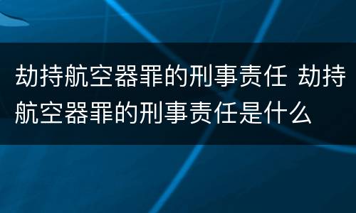 劫持航空器罪的刑事责任 劫持航空器罪的刑事责任是什么