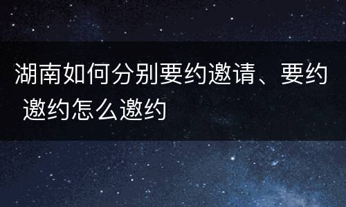 湖南如何分别要约邀请、要约 邀约怎么邀约