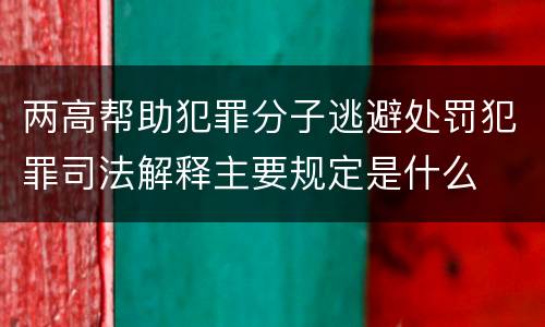 两高帮助犯罪分子逃避处罚犯罪司法解释主要规定是什么