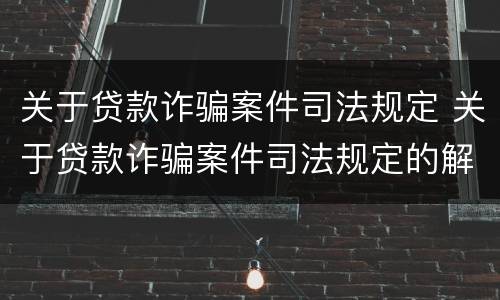 关于贷款诈骗案件司法规定 关于贷款诈骗案件司法规定的解释