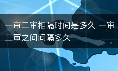 一审二审相隔时间是多久 一审二审之间间隔多久