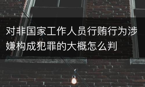 对非国家工作人员行贿行为涉嫌构成犯罪的大概怎么判