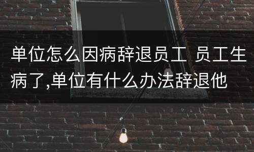 单位怎么因病辞退员工 员工生病了,单位有什么办法辞退他