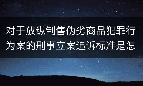 对于放纵制售伪劣商品犯罪行为案的刑事立案追诉标准是怎样规定