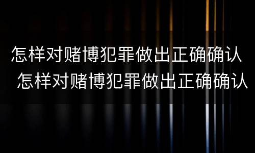 怎样对赌博犯罪做出正确确认 怎样对赌博犯罪做出正确确认责任