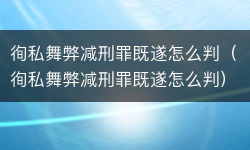 徇私舞弊减刑罪既遂怎么判（徇私舞弊减刑罪既遂怎么判）