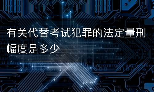 有关代替考试犯罪的法定量刑幅度是多少