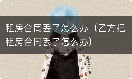 租房合同丢了怎么办（乙方把租房合同丢了怎么办）