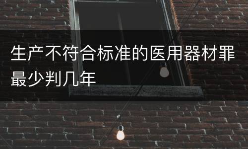 生产不符合标准的医用器材罪最少判几年