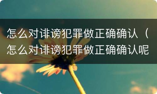 怎么对诽谤犯罪做正确确认（怎么对诽谤犯罪做正确确认呢）