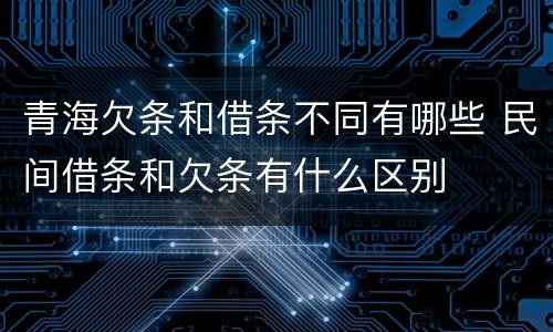 青海欠条和借条不同有哪些 民间借条和欠条有什么区别