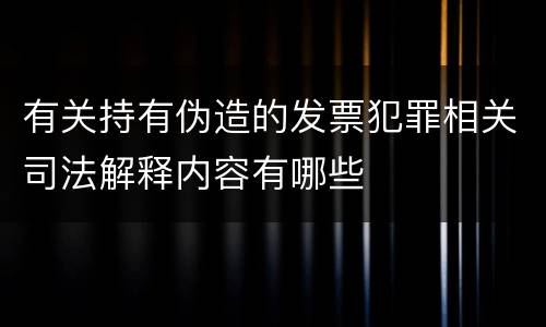 有关持有伪造的发票犯罪相关司法解释内容有哪些