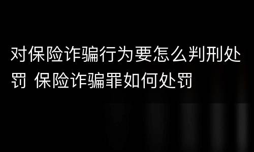对保险诈骗行为要怎么判刑处罚 保险诈骗罪如何处罚