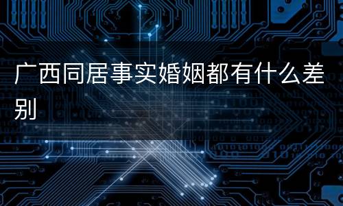 广西同居事实婚姻都有什么差别