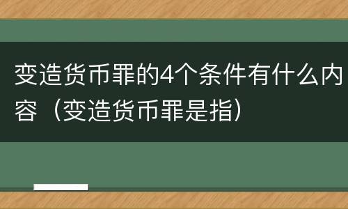 变造货币罪的4个条件有什么内容（变造货币罪是指）