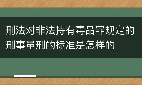 刑法对非法持有毒品罪规定的刑事量刑的标准是怎样的