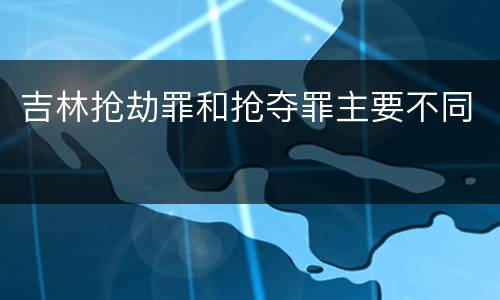 吉林抢劫罪和抢夺罪主要不同