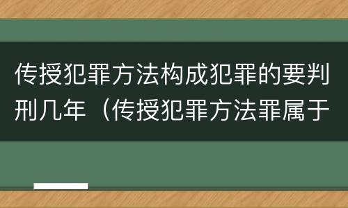 传授犯罪方法构成犯罪的要判刑几年（传授犯罪方法罪属于什么罪）