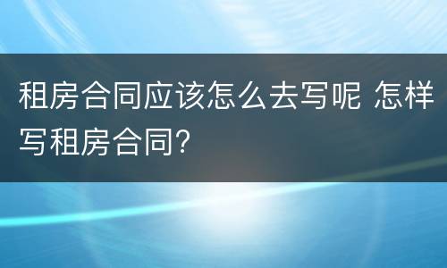 租房合同应该怎么去写呢 怎样写租房合同?