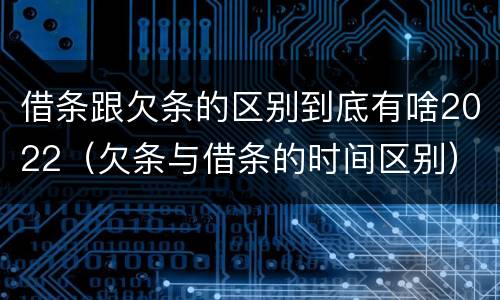 借条跟欠条的区别到底有啥2022（欠条与借条的时间区别）