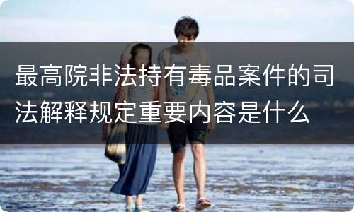 最高院非法持有毒品案件的司法解释规定重要内容是什么
