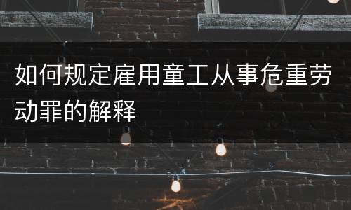 如何规定雇用童工从事危重劳动罪的解释