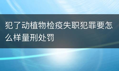犯了动植物检疫失职犯罪要怎么样量刑处罚