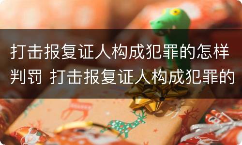 打击报复证人构成犯罪的怎样判罚 打击报复证人构成犯罪的怎样判罚呢