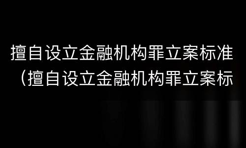 擅自设立金融机构罪立案标准（擅自设立金融机构罪立案标准是）