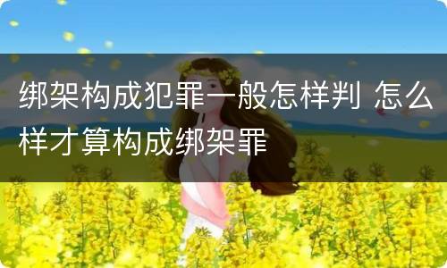 绑架构成犯罪一般怎样判 怎么样才算构成绑架罪