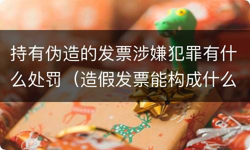 持有伪造的发票涉嫌犯罪有什么处罚（造假发票能构成什么罪）