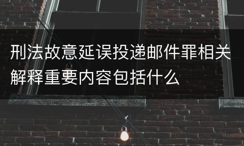 刑法故意延误投递邮件罪相关解释重要内容包括什么