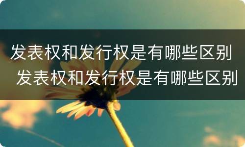 发表权和发行权是有哪些区别 发表权和发行权是有哪些区别和联系