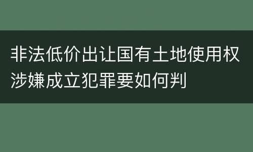 非法低价出让国有土地使用权涉嫌成立犯罪要如何判