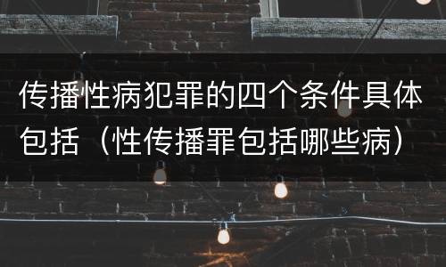 传播性病犯罪的四个条件具体包括（性传播罪包括哪些病）