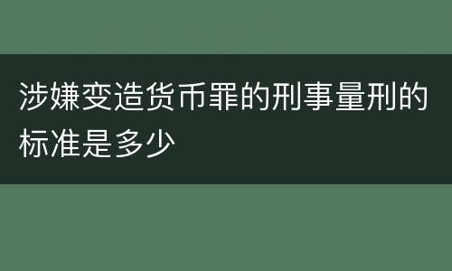 涉嫌变造货币罪的刑事量刑的标准是多少