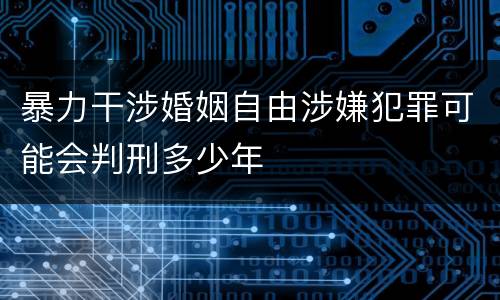 暴力干涉婚姻自由涉嫌犯罪可能会判刑多少年