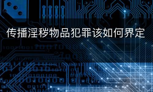 传播淫秽物品犯罪该如何界定