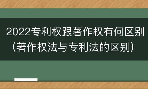 2022专利权跟著作权有何区别（著作权法与专利法的区别）