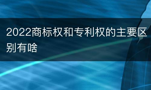 2022商标权和专利权的主要区别有啥