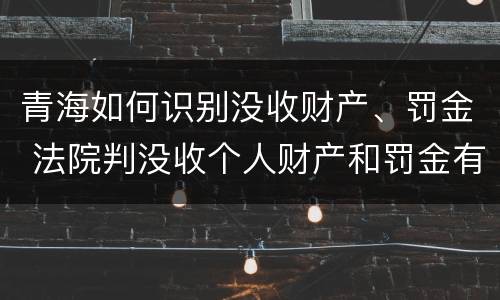 青海如何识别没收财产、罚金 法院判没收个人财产和罚金有什么区别