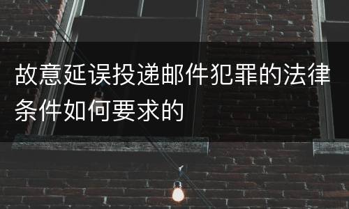 故意延误投递邮件犯罪的法律条件如何要求的