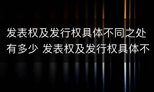 发表权及发行权具体不同之处有多少 发表权及发行权具体不同之处有多少条