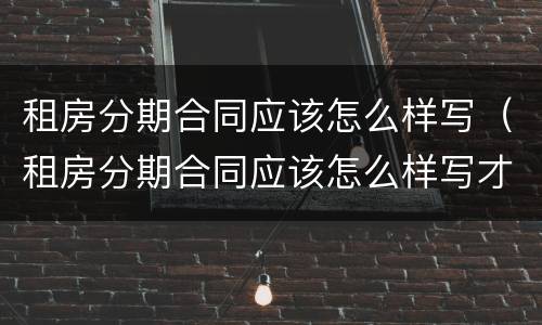 租房分期合同应该怎么样写（租房分期合同应该怎么样写才合理）