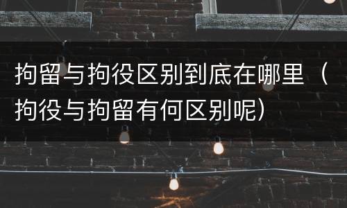 拘留与拘役区别到底在哪里（拘役与拘留有何区别呢）