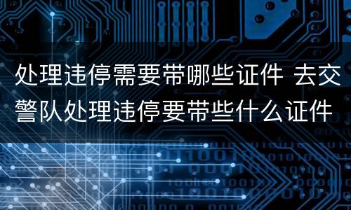 处理违停需要带哪些证件 去交警队处理违停要带些什么证件
