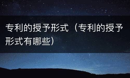 专利的授予形式（专利的授予形式有哪些）