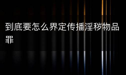 到底要怎么界定传播淫秽物品罪