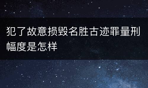 犯了故意损毁名胜古迹罪量刑幅度是怎样