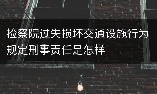 检察院过失损坏交通设施行为规定刑事责任是怎样